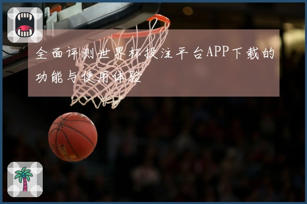 全面评测世界杯投注平台APP下载的功能与使用体验