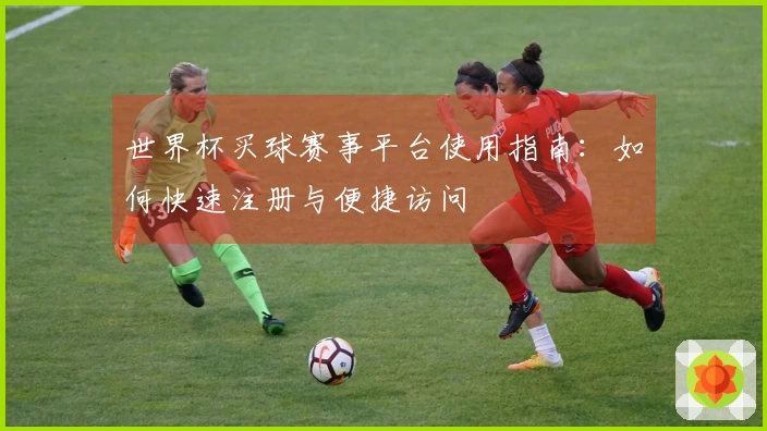 世界杯买球赛事平台使用指南:如何快速注册与便捷访问
