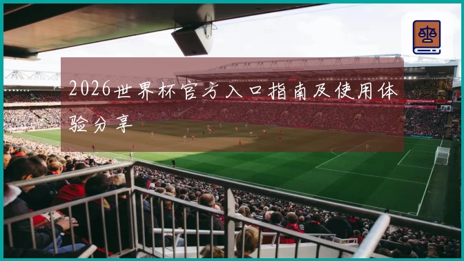 2026世界杯官方入口指南及使用体验分享