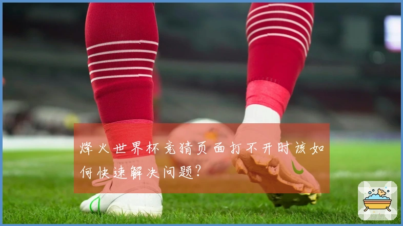 烽火世界杯竞猜页面打不开时该如何快速解决问题？