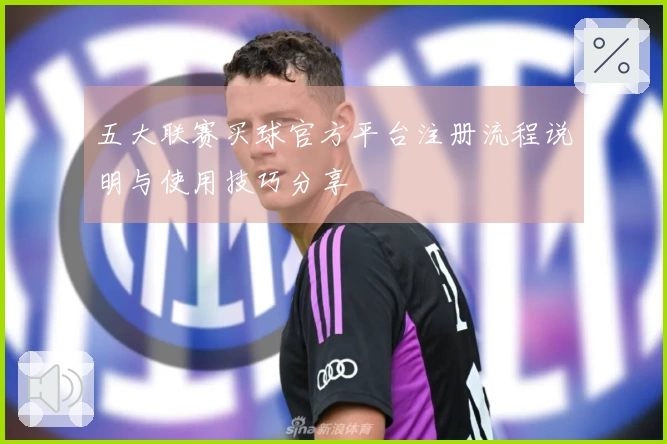 五大联赛买球官方平台注册流程说明与使用技巧分享