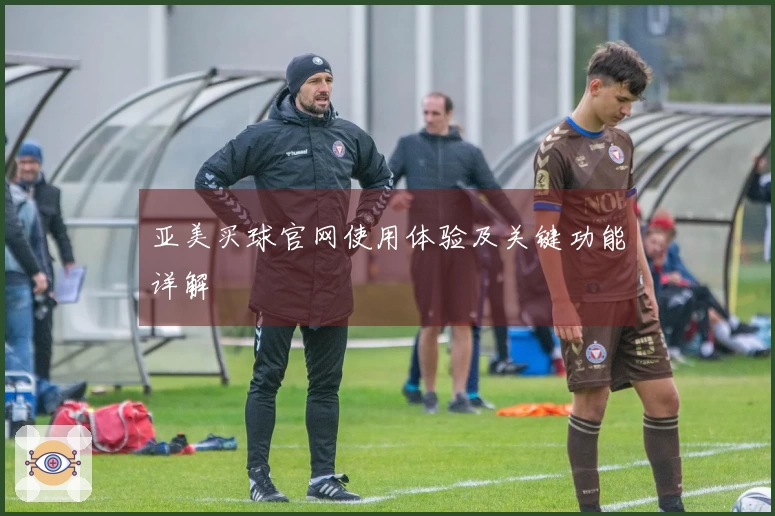 亚美买球官网使用体验及关键功能详解