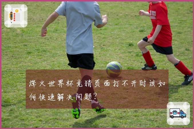 烽火世界杯竞猜页面打不开时该如何快速解决问题？