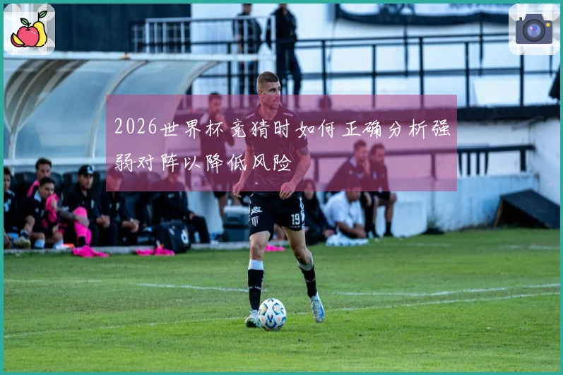 2026世界杯竞猜时如何正确分析强弱对阵以降低风险