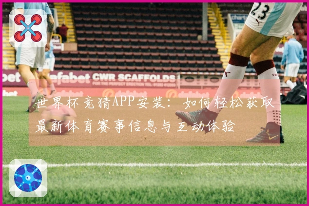 世界杯竞猜APP安装：如何轻松获取最新体育赛事信息与互动体验