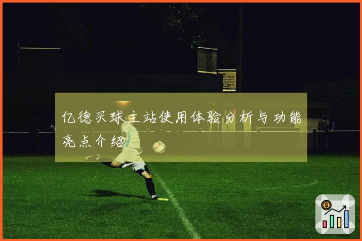 亿德买球主站使用体验分析与功能亮点介绍