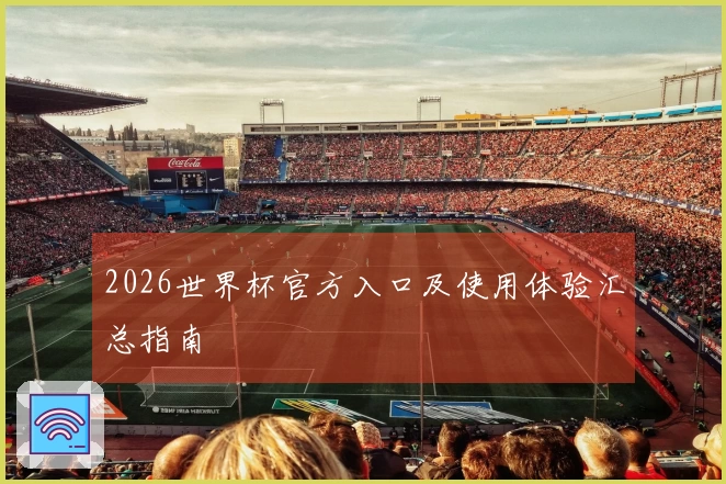 2026世界杯官方入口及使用体验汇总指南