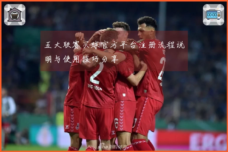 五大联赛买球官方平台注册流程说明与使用技巧分享