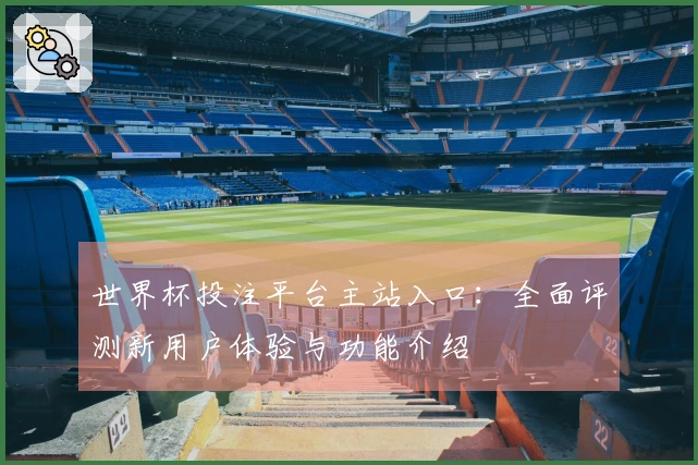 世界杯投注平台主站入口：全面评测新用户体验与功能介绍