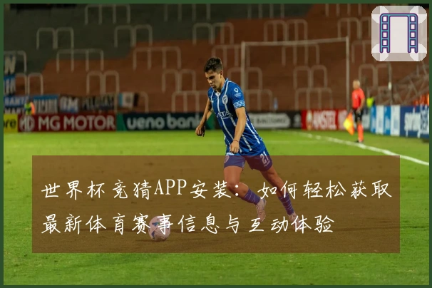 世界杯竞猜APP安装：如何轻松获取最新体育赛事信息与互动体验