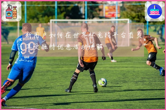 新用户如何在世界杯竞猜平台首页享受独特优惠活动详解