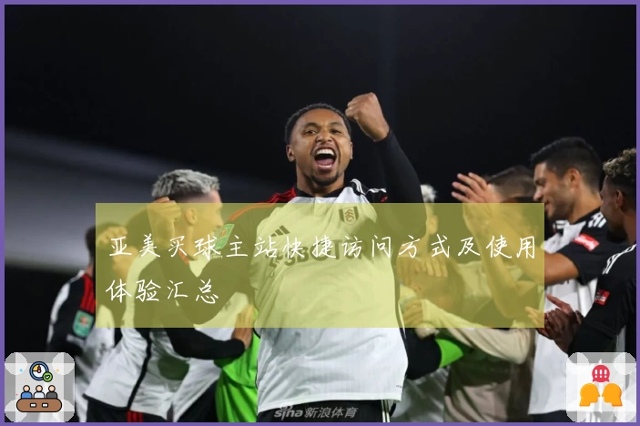 亚美买球主站快捷访问方式及使用体验汇总