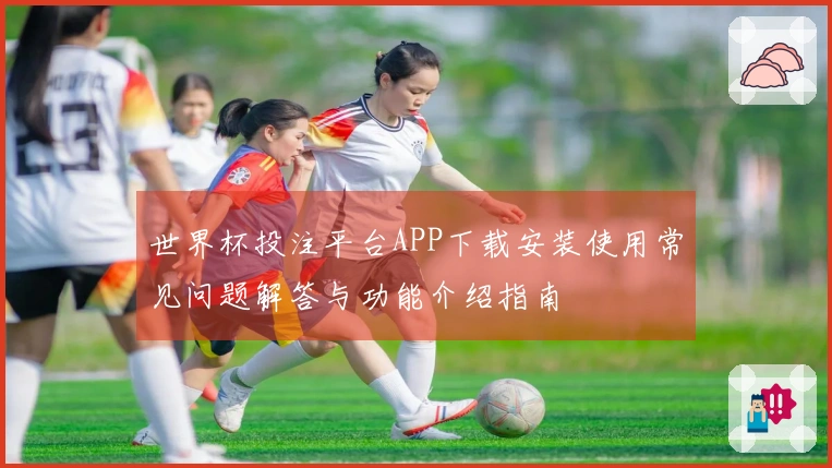世界杯投注平台APP下载安装使用常见问题解答与功能介绍指南
