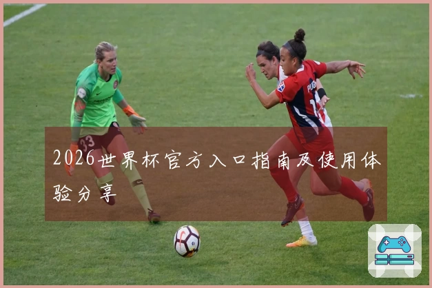 2026世界杯官方入口指南及使用体验分享