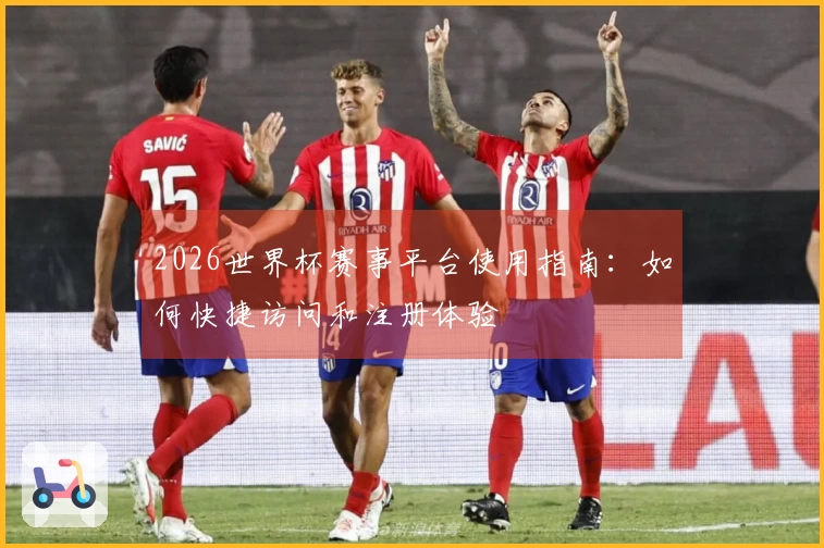 2026世界杯赛事平台使用指南：如何快捷访问和注册体验