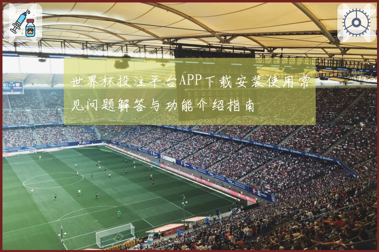 世界杯投注平台APP下载安装使用常见问题解答与功能介绍指南