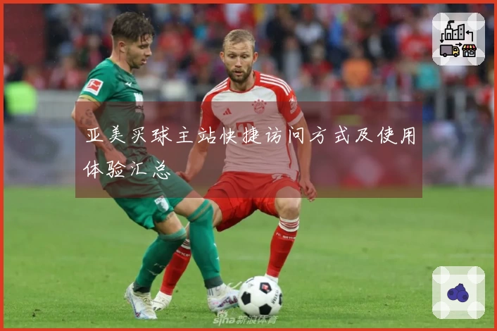 亚美买球主站快捷访问方式及使用体验汇总