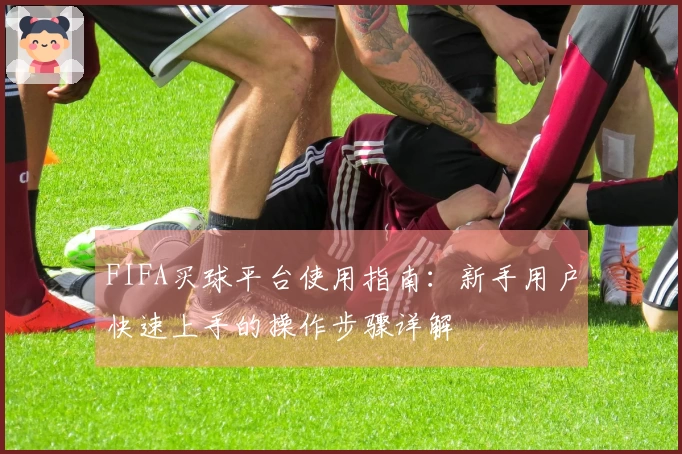 FIFA买球平台使用指南：新手用户快速上手的操作步骤详解