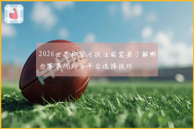 2026世界杯官方投注前需要了解哪些赛事规则与平台选择技巧