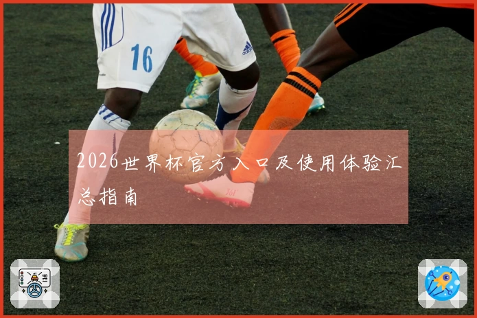 2026世界杯官方入口及使用体验汇总指南